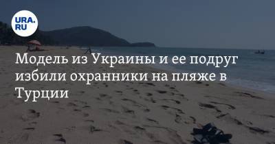 Модель из Украины и ее подруг избили охранники на пляже в Турции. ФОТО - ura.news - Украина - Армения - Турция
