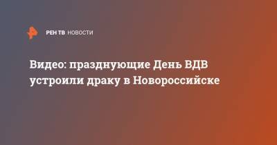 Видео: празднующие День ВДВ устроили драку в Новороссийске - ren.tv - Новороссийск