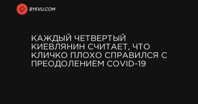 Владимир Зеленский - Виталий Кличко - Каждый четвертый киевлянин считает, что Кличко плохо справился с преодолением COVID-19 - bykvu.com - Украина - Киев