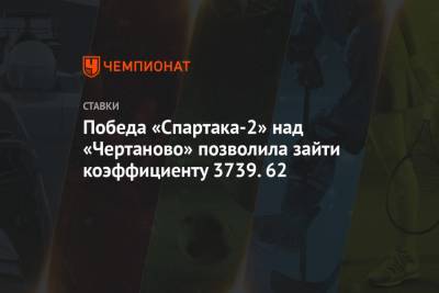 Победа «Спартака-2» над «Чертаново» позволила зайти коэффициенту 3739.62 - championat.com - Оренбург - Брянск - Витебск
