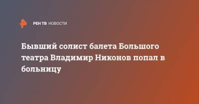 Бывший солист балета Большого театра Владимир Никонов попал в больницу - ren.tv - РСФСР