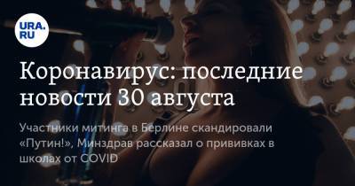 Коронавирус: последние новости 30 августа. Участники митинга в Берлине скандировали «Путин!», Минздрав рассказал о прививках в школах от COVID - ura.news - Россия - Китай - США - Бразилия - Берлин - Индия - Ухань