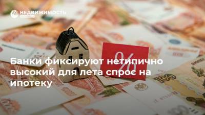 Банки фиксируют нетипично высокий для лета спрос на ипотеку - realty.ria.ru - Москва - Россия