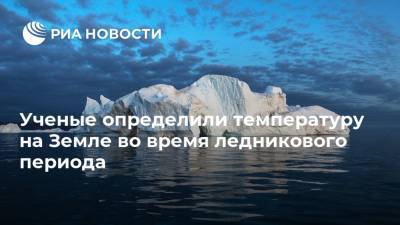 Ученые определили температуру на Земле во время ледникового периода - ria.ru - Москва