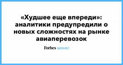 «Худшее еще впереди»: аналитики предупредили о новых сложностях на рынке авиаперевозок - forbes.ru