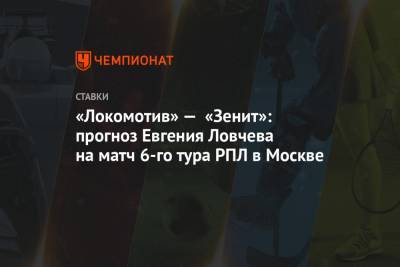 Евгений Ловчев - «Локомотив» — «Зенит»: прогноз Евгения Ловчева на матч 6-го тура РПЛ в Москве - championat.com - Москва