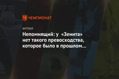 Валерий Непомнящий - Непомнящий: у «Зенита» нет такого превосходства, которое было в прошлом сезоне - championat.com - Россия