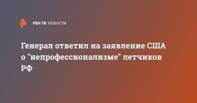 Николай Антошкин - Генерал ответил на заявление США о "непрофессионализме" летчиков РФ - ren.tv - Россия - США