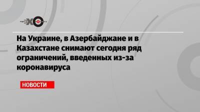 На Украине, в Азербайджане и в Казахстане снимают сегодня ряд ограничений, введенных из-за коронавируса - echo.msk.ru - Украина - Киев - Казахстан - Азербайджан