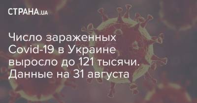 Число зараженных Covid-19 в Украине выросло до 121 тысячи. Данные на 31 августа - strana.ua - Украина - Киев - Ивано-Франковская обл. - Харьковская обл. - Одесская обл. - Львовская обл.