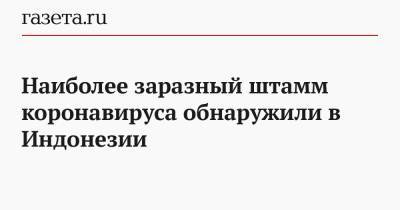 Наиболее заразный штамм коронавируса обнаружили в Индонезии - gazeta.ru - Китай - США - Германия - Малайзия - Индонезия - Ухань - Джакарта - Jakarta