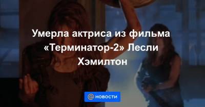 Умерла актриса из фильма «Терминатор-2» Лесли Хэмилтон - news.mail.ru