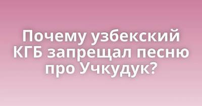 Почему узбекский КГБ запрещал песню про Учкудук? - skuke.net - Узбекистан - Интересно