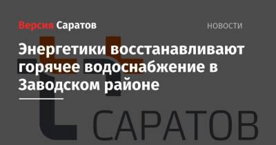 Энергетики восстанавливают горячее водоснабжение в Заводском районе - nversia.ru - Саратов