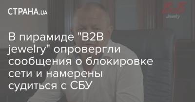 В пирамиде "B2B jewelry" опровергли сообщения о блокировке сети и намерены судиться с СБУ - strana.ua - Украина