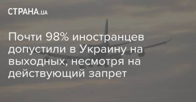 Андрей Демченко - Почти 98% иностранцев допустили в Украину на выходных, несмотря на действующий запрет - strana.ua - Украина - Запрет