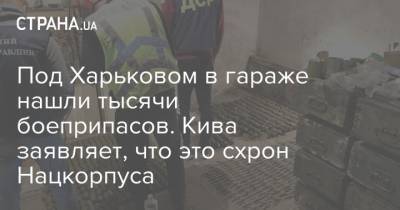 Под Харьковом в гараже нашли тысячи боеприпасов. Кива заявляет, что это схрон Нацкорпуса - strana.ua - Харьков - Люботин