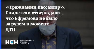 Михаил Ефремов - Андрей Гаев - «Гражданин пассажир». Свидетели утверждают, что Ефремова не было за рулем в момент ДТП - nsn.fm