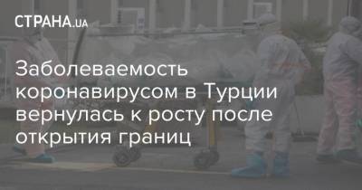 Фахреттин Коджа - Заболеваемость коронавирусом в Турции вернулась к росту после открытия границ - strana.ua - Турция