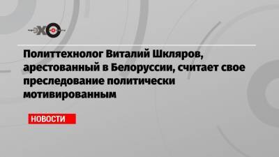 Виталий Шкляров - Антон Гашинский - Сергей Тихановский - Политтехнолог Виталий Шкляров, арестованный в Белоруссии, считает свое преследование политически мотивированным - echo.msk.ru - Белоруссия - Минск