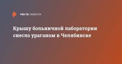 Крышу больничной лаборатории снесло ураганом в Челябинске - ren.tv - Челябинск - окр. Янао