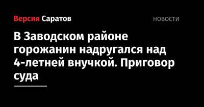 В Заводском районе горожанин надругался над 4-летней внучкой. Приговор суда - nversia.ru - Россия - Саратов