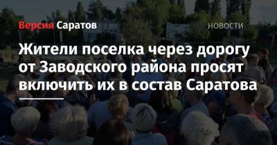 Жители поселка через дорогу от Заводского района просят включить их в состав Саратова - nversia.ru - Саратов - район Заводский, Саратов - район Саратовский