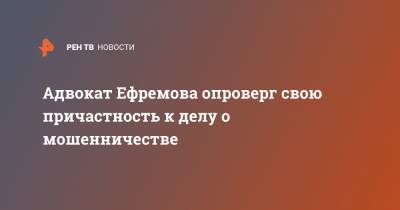 Михаил Ефремов - Эльман Пашаев - Адвокат Ефремова опроверг свою причастность к делу о мошенничестве - ren.tv