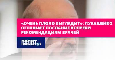 Александр Григорьевич Лукашенко - «Очень плохо выглядит»: Лукашенко оглашает послание вопреки... - politnavigator.net - Белоруссия