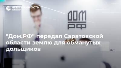 "Дом.РФ" передал Саратовской области землю для обманутых дольщиков - realty.ria.ru - Саратовская обл.