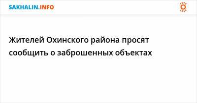 Жителей Охинского района просят сообщить о заброшенных объектах - sakhalin.info - район Охинский