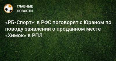 Сергей Юран - Шамиль Газизов - «РБ-Спорт»: в РФС поговорят с Юраном по поводу заявлений о проданном месте «Химок» в РПЛ - bombardir.ru - Уфа