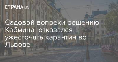 Андрей Садовой - Садовой вопреки решению Кабмина отказался ужесточать карантин во Львове - strana.ua - Львов