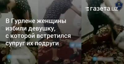В Гурлене женщины избили девушку, с которой встретился супруг их подруги - gazeta.uz - Узбекистан - Хорезмская обл.