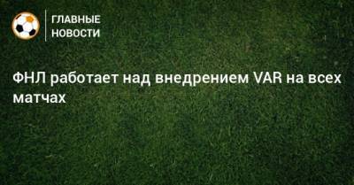 Игорь Ефремов - ФНЛ работает над внедрением VAR на всех матчах - bombardir.ru - Россия