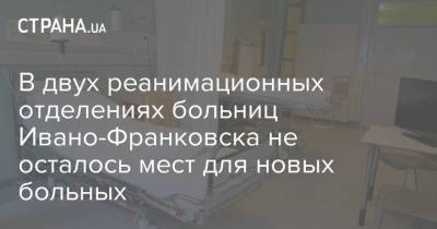 В двух реанимационных отделениях больниц Ивано-Франковска не осталось мест для новых больных - strana.ua - Украина - Ивано-Франковская обл. - Ивано-Франковск - Закарпатская обл.