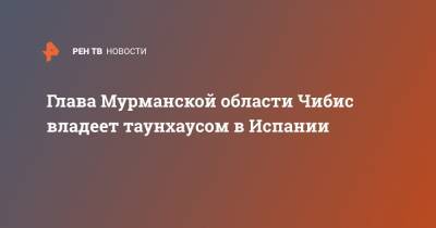 Андрей Чибис - Глава Мурманской области Чибис владеет таунхаусом в Испании - ren.tv - Испания - Мурманская обл.