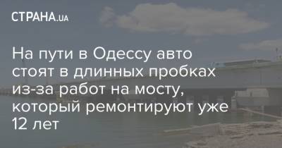 На пути в Одессу авто стоят в длинных пробках из-за работ на мосту, который ремонтируют уже 12 лет - strana.ua - Киев - Одесса - Новости Одессы