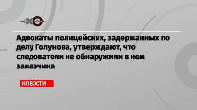 Владимир Путин - Иван Голунов - Адвокаты полицейских, задержанных по делу Голунова, утверждают, что следователи не обнаружили в нем заказчика - echo.msk.ru