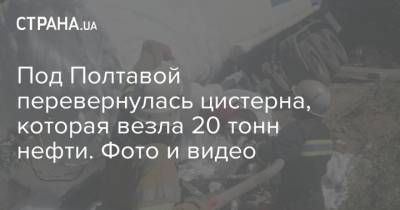 Под Полтавой перевернулась цистерна, которая везла 20 тонн нефти. Фото и видео - strana.ua - Киев - Польша - Полтава