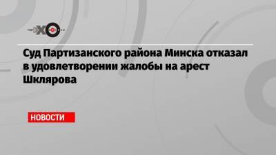 Виталий Шкляров - Антон Гашинский - Суд Партизанского района Минска отказал в удовлетворении жалобы на арест Шклярова - echo.msk.ru - Минск - район Партизанский, Минск