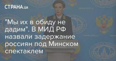 Мария Захарова - Александр Григорьевич - "Мы их в обиду не дадим". В МИД РФ назвали задержание россиян под Минском спектаклем - strana.ua - Россия - Белоруссия - Минск