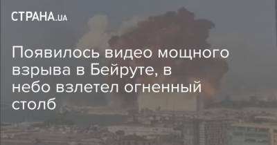 Появилось видео мощного взрыва в Бейруте, в небо взлетел огненный столб - strana.ua - Бейрут - Бейрут