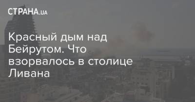 Красный дым над Бейрутом. Что взорвалось в столице Ливана - strana.ua - Украина - Ливан - Бейрут
