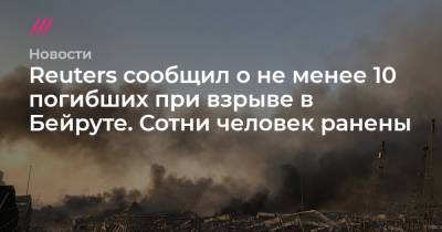 Reuters сообщил о не менее 10 погибших при взрыве в Бейруте. Сотни человек ранены - tvrain.ru - Ливан - Бейрут