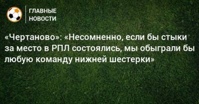 Николай Ларин - «Чертаново»: «Несомненно, если бы стыки за место в РПЛ состоялись, мы обыграли бы любую команду нижней шестерки» - bombardir.ru