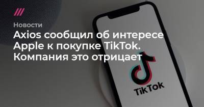 Дональд Трамп - Тим Кук - Axios сообщил об интересе Apple к покупке TikTok. Компания это отрицает - tvrain.ru - Китай - США