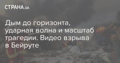 Дым до горизонта, ударная волна и масштаб трагедии. Видео взрыва в Бейруте - strana.ua - Катар - Ливан - Бейрут