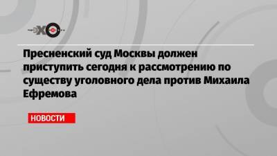 Михаил Ефремов - Елена Абрамова - Эльман Пашаев - Пресненский суд Москвы должен приступить сегодня к рассмотрению по существу уголовного дела против Михаила Ефремова - echo.msk.ru