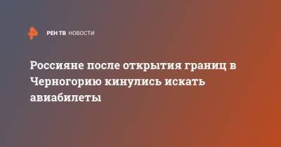 Россияне после открытия границ в Черногорию кинулись искать авиабилеты - ren.tv - Россия - Черногория